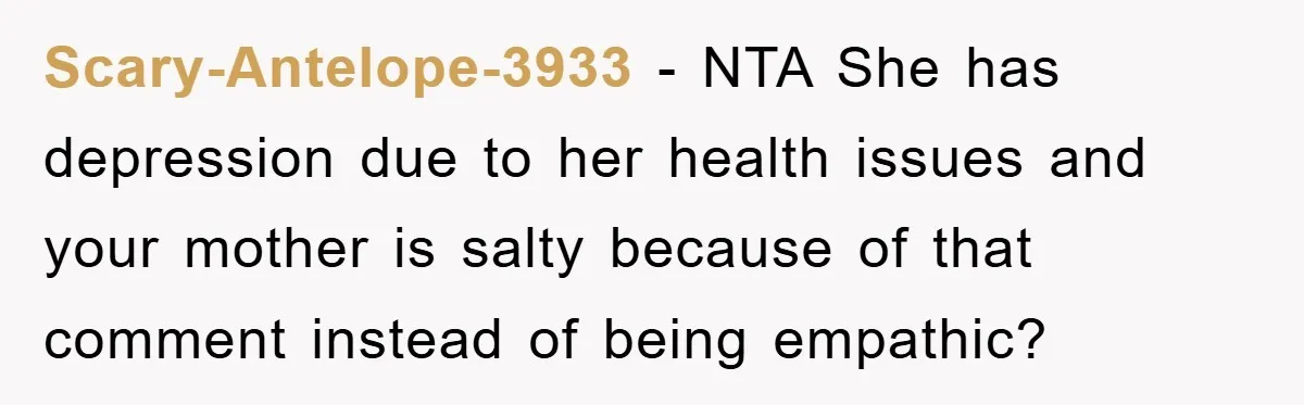 Scary-Antelope-3933 − NTA She has depression due to her health issues and your mother is salty because of that comment instead of being empathic?