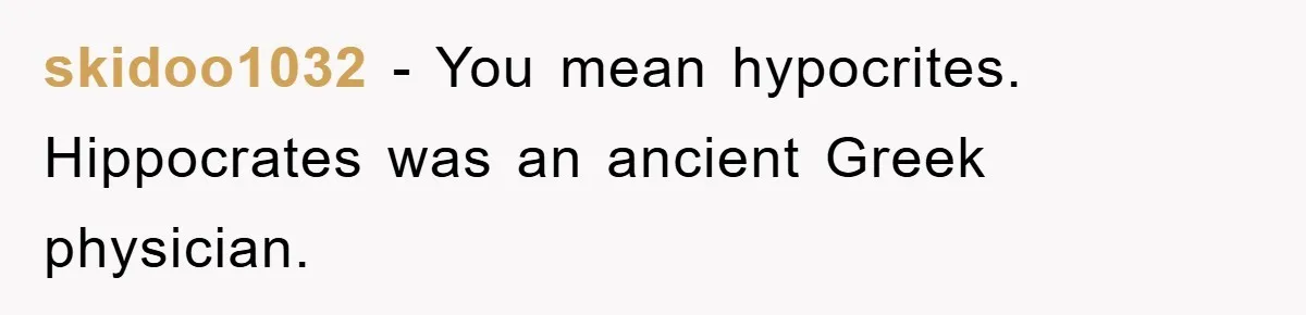 skidoo1032 − You mean hypocrites. Hippocrates was an ancient Greek physician.