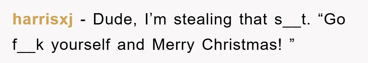 harrisxj − Dude, I’m stealing that s__t. “Go f__k yourself and Merry Christmas! ”