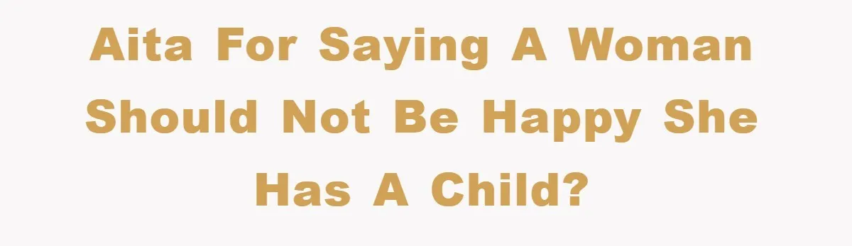 AITA for saying a woman should not be happy she has a child?