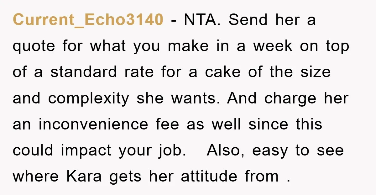 Current_Echo3140 − NTA. Send her a quote for what you make in a week on top of a standard rate for a cake of the size and complexity she wants....