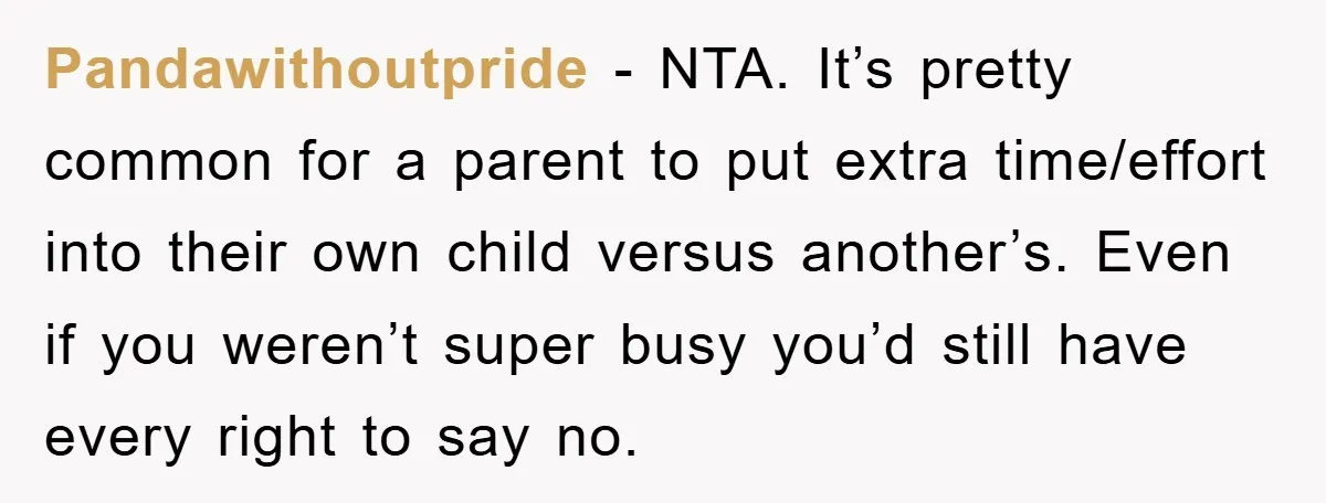 Pandawithoutpride − NTA. It’s pretty common for a parent to put extra time/effort into their own child versus another’s. Even if you weren’t super busy you’d still have every right...