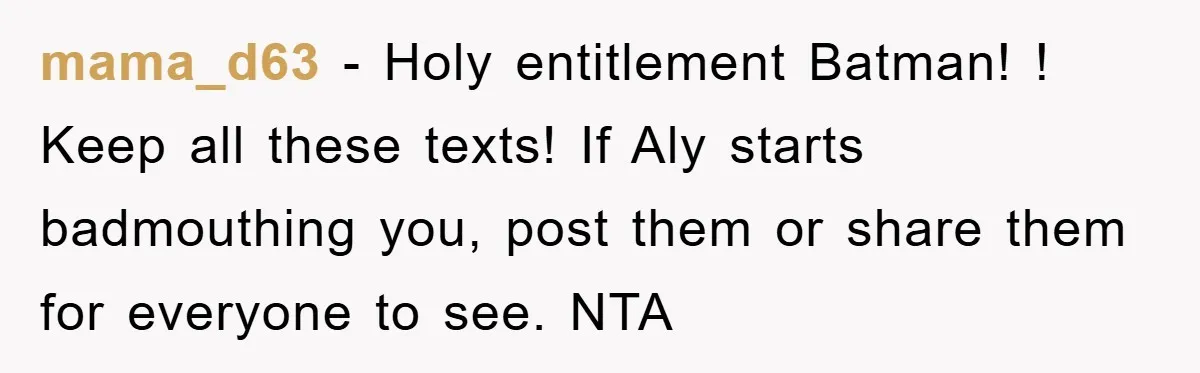 mama_d63 − Holy entitlement Batman! ! Keep all these texts! If Aly starts badmouthing you, post them or share them for everyone to see. NTA