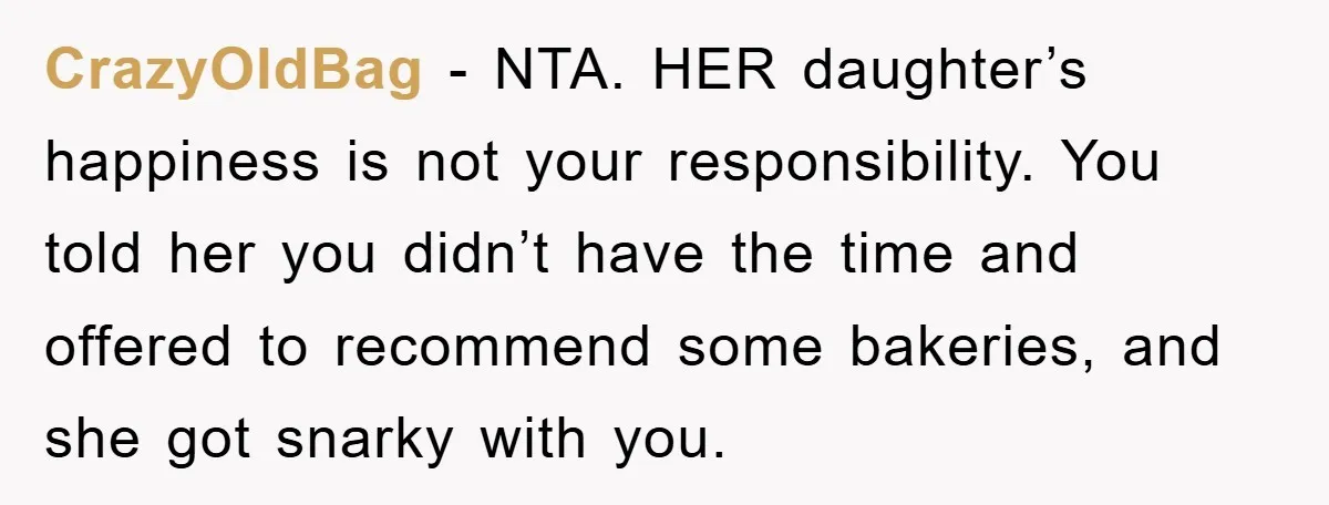 CrazyOldBag − NTA. HER daughter’s happiness is not your responsibility. You told her you didn’t have the time and offered to recommend some bakeries, and she got snarky with you.