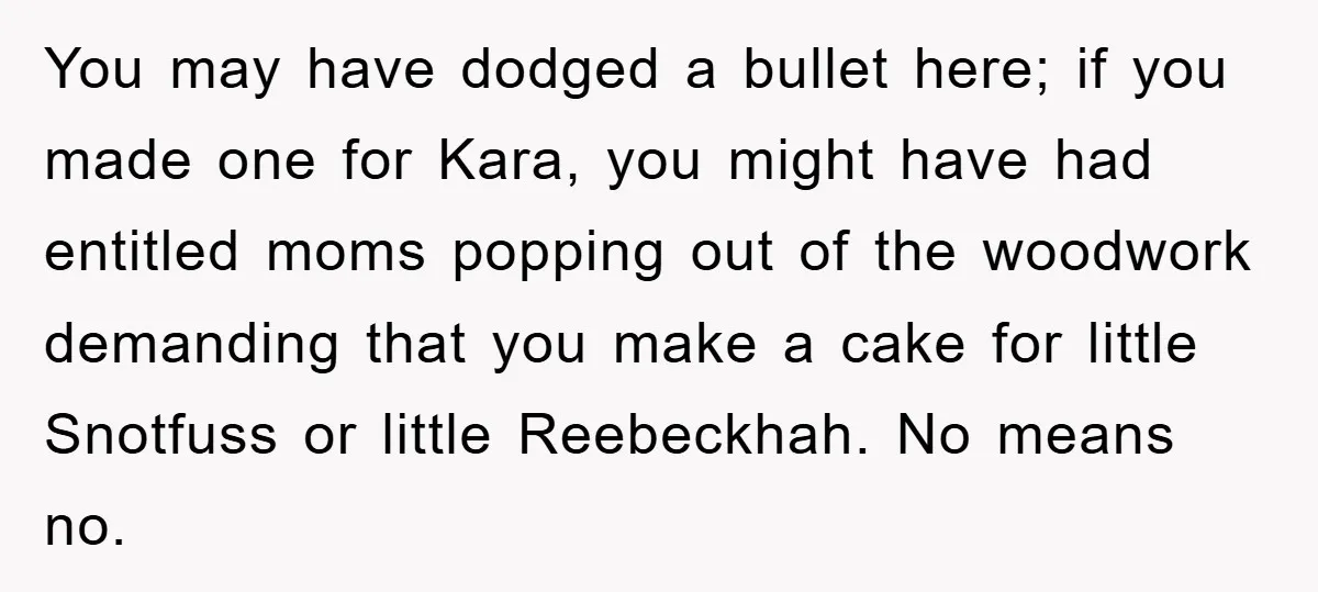 You may have dodged a bullet here; if you made one for Kara, you might have had entitled moms popping out of the woodwork demanding that you make a cake...