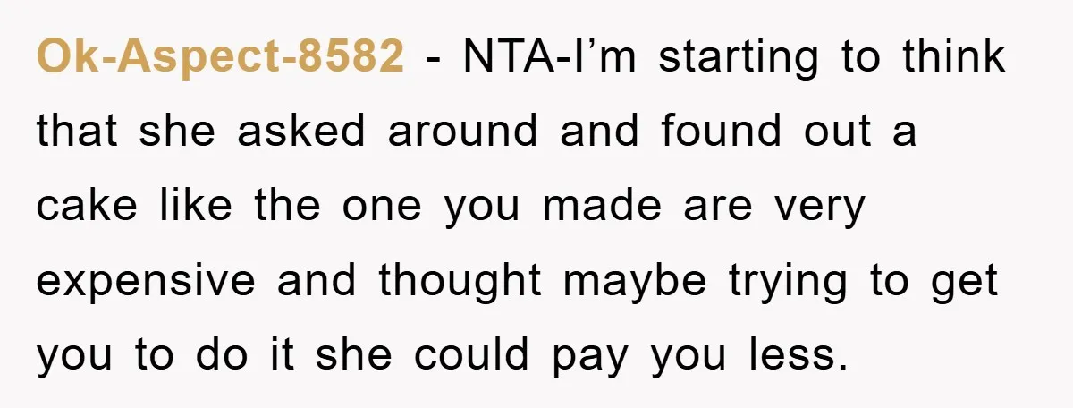 Ok-Aspect-8582 − NTA-I’m starting to think that she asked around and found out a cake like the one you made are very expensive and thought maybe trying to get you...