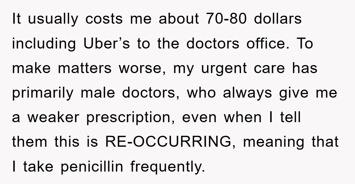 It usually costs me about 70-80 dollars including Uber’s to the doctors office. To make matters worse, my urgent care has primarily male doctors, who always give me a weaker...