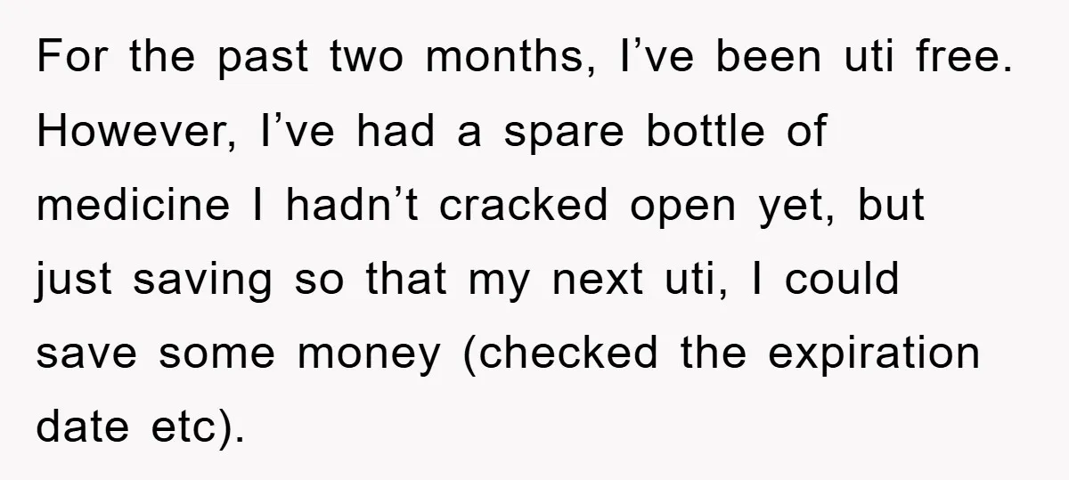 For the past two months, I’ve been uti free. However, I’ve had a spare bottle of medicine I hadn’t cracked open yet, but just saving so that my next uti,...