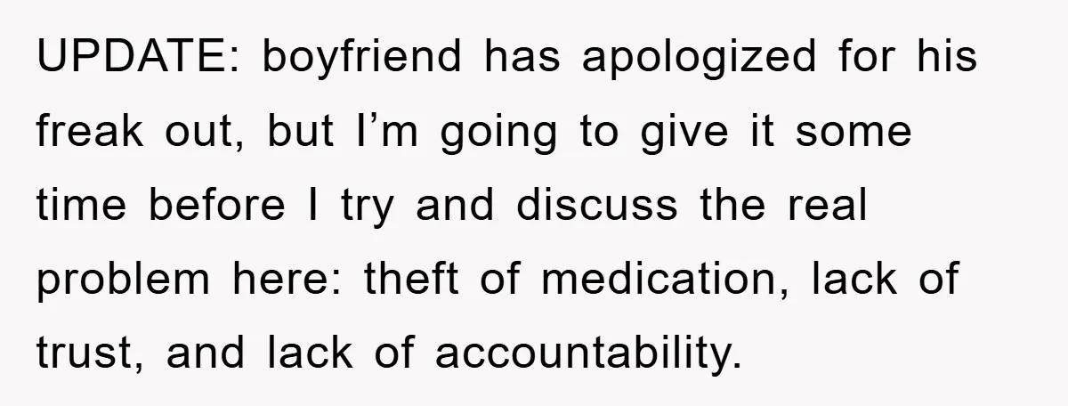 UPDATE: boyfriend has apologized for his freak out, but I’m going to give it some time before I try and discuss the real problem here: theft of medication, lack of...