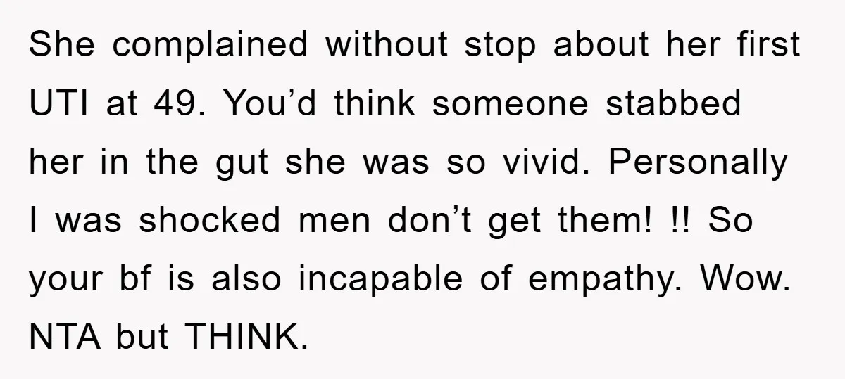 She complained without stop about her first UTI at 49. You’d think someone stabbed her in the gut she was so vivid. Personally I was shocked men don’t get them!...