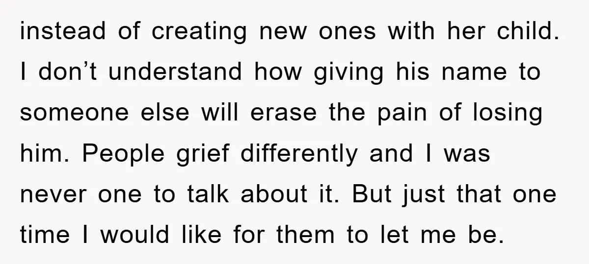instead of creating new ones with her child. I don’t understand how giving his name to someone else will erase the pain of losing him. People grief differently and I...