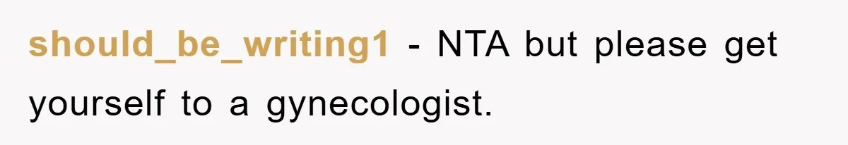 should_be_writing1 − NTA but please get yourself to a gynecologist.