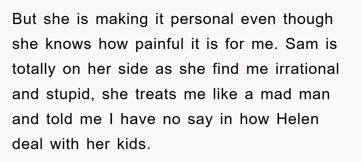But she is making it personal even though she knows how painful it is for me. Sam is totally on her side as she find me irrational and stupid, she...