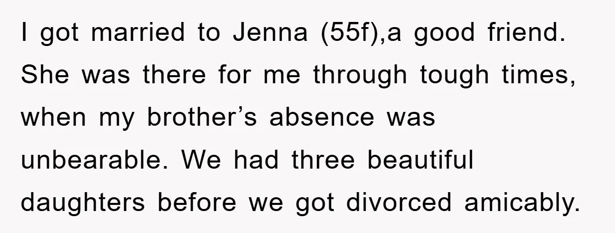 I got married to Jenna (55f),a good friend. She was there for me through tough times, when my brother’s absence was unbearable. We had three beautiful daughters before we got...