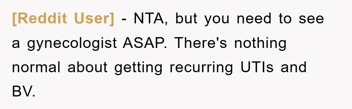 [Reddit User] − NTA, but you need to see a gynecologist ASAP. There's nothing normal about getting recurring UTIs and BV.