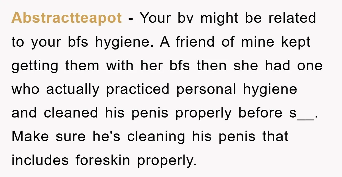 Abstractteapot − Your bv might be related to your bfs hygiene. A friend of mine kept getting them with her bfs then she had one who actually practiced personal hygiene...