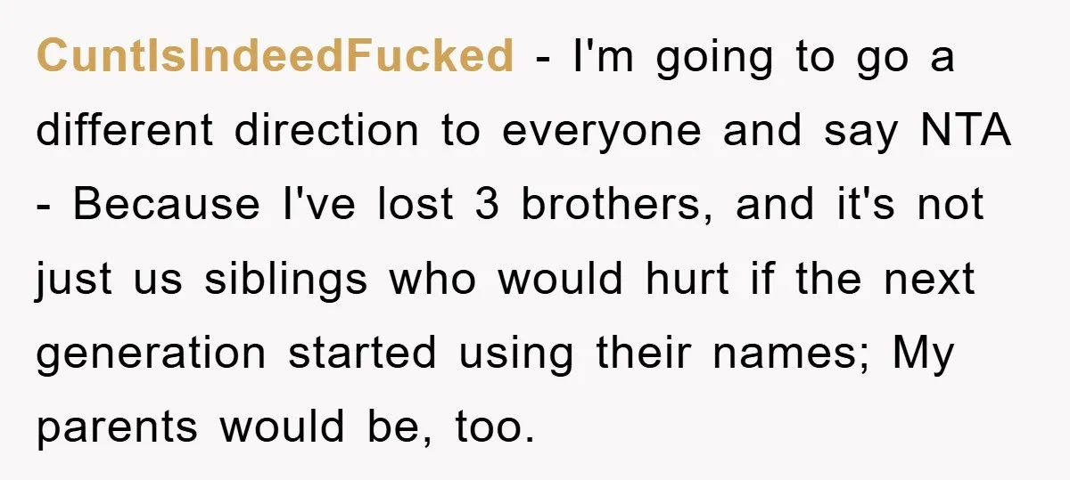 CuntIsIndeedFucked − I'm going to go a different direction to everyone and say NTA - Because I've lost 3 brothers, and it's not just us siblings who would hurt if...