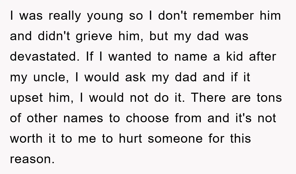 I was really young so I don't remember him and didn't grieve him, but my dad was devastated. If I wanted to name a kid after my uncle, I would...