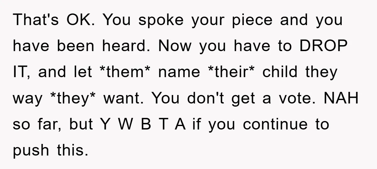 That's OK. You spoke your piece and you have been heard. Now you have to DROP IT, and let *them* name *their* child they way *they* want. You don't get...