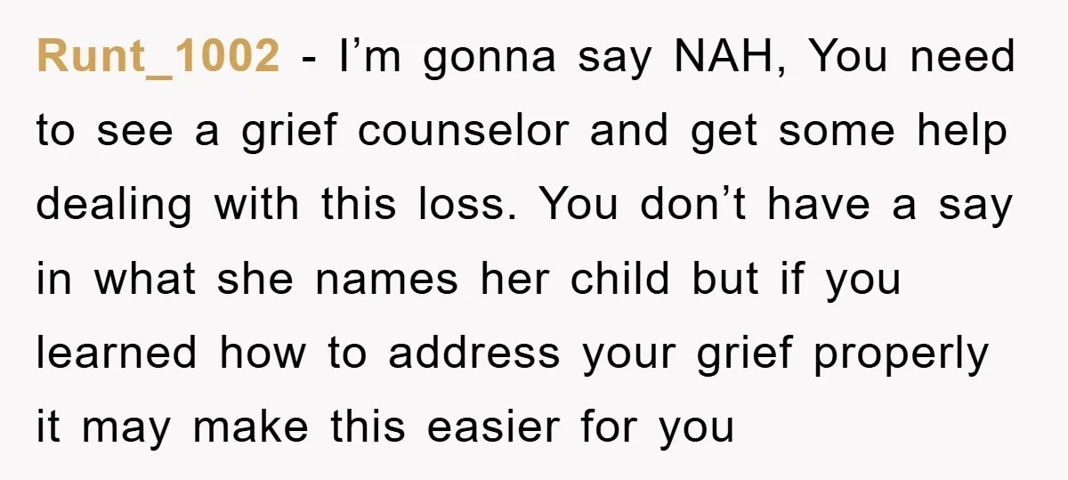 Runt_1002 − I’m gonna say NAH, You need to see a grief counselor and get some help dealing with this loss. You don’t have a say in what she names...