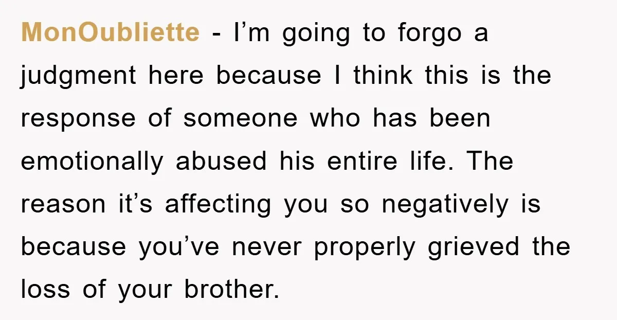 MonOubliette − I’m going to forgo a judgment here because I think this is the response of someone who has been emotionally abused his entire life. The reason it’s affecting...