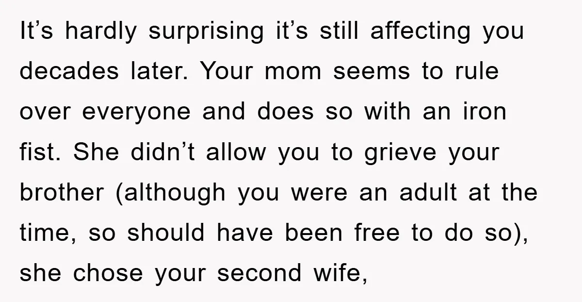 It’s hardly surprising it’s still affecting you decades later. Your mom seems to rule over everyone and does so with an iron fist. She didn’t allow you to grieve your...