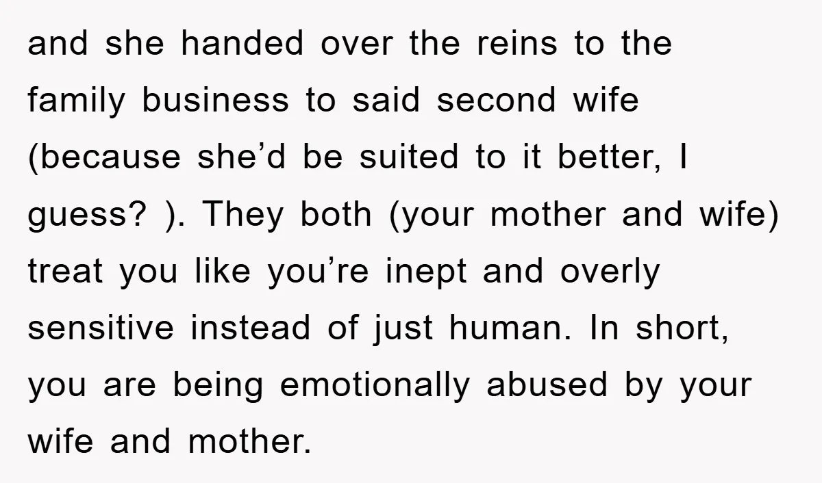 and she handed over the reins to the family business to said second wife (because she’d be suited to it better, I guess? ). They both (your mother and wife)...