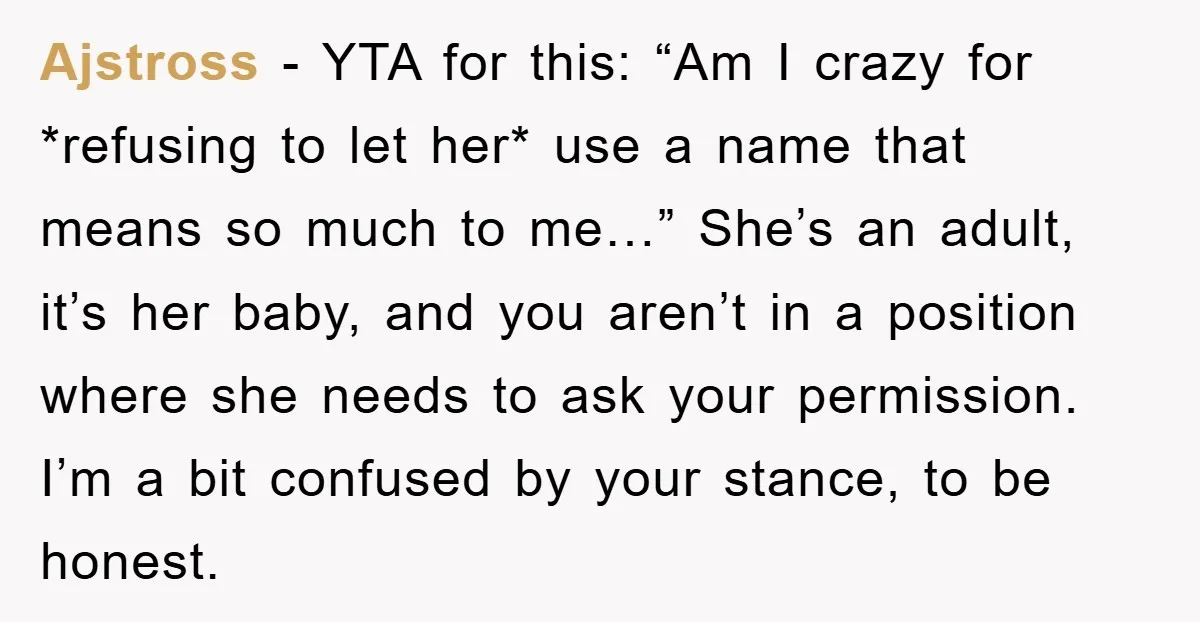 Ajstross − YTA for this: “Am I crazy for *refusing to let her* use a name that means so much to me…” She’s an adult, it’s her baby, and you...