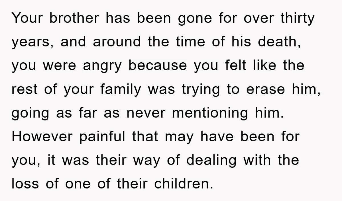 Your brother has been gone for over thirty years, and around the time of his death, you were angry because you felt like the rest of your family was trying...