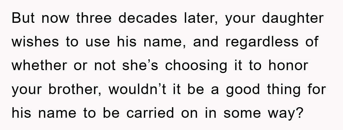 But now three decades later, your daughter wishes to use his name, and regardless of whether or not she’s choosing it to honor your brother, wouldn’t it be a good...