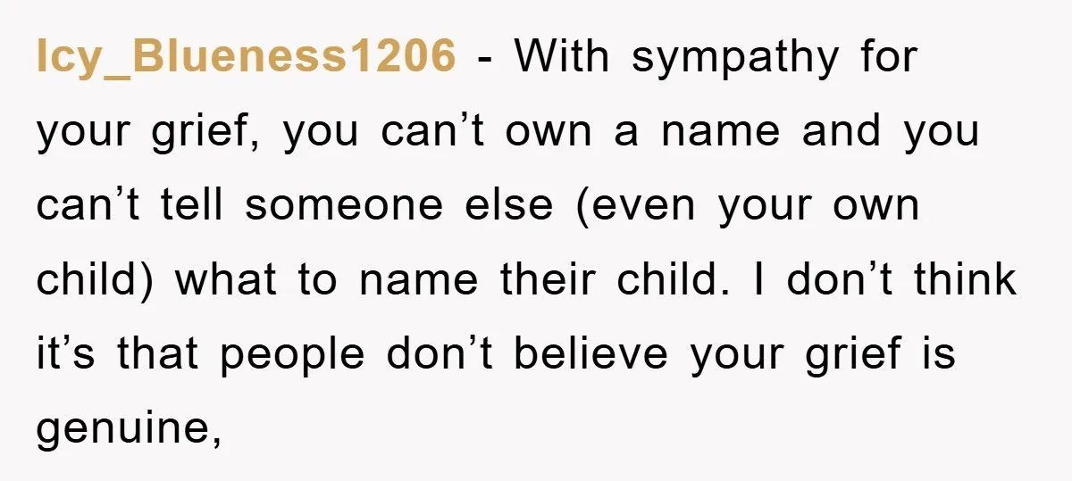 Icy_Blueness1206 − With sympathy for your grief, you can’t own a name and you can’t tell someone else (even your own child) what to name their child. I don’t think...