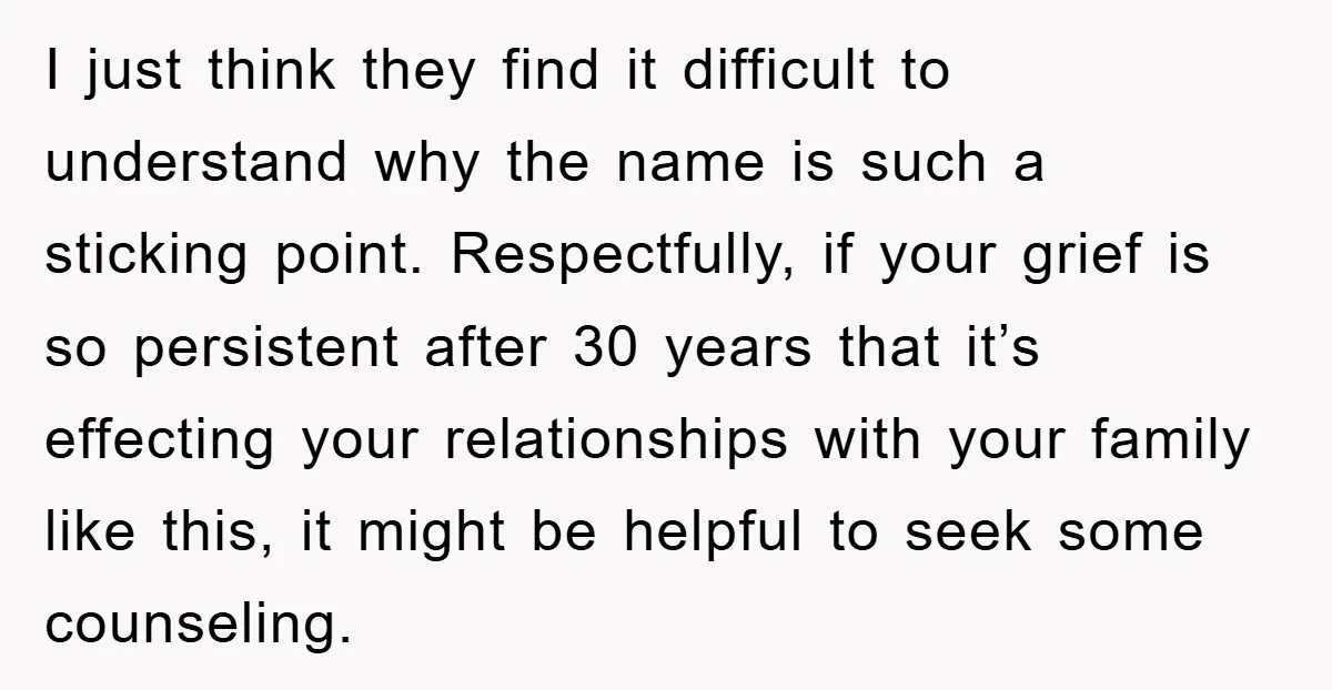 I just think they find it difficult to understand why the name is such a sticking point. Respectfully, if your grief is so persistent after 30 years that it’s effecting...