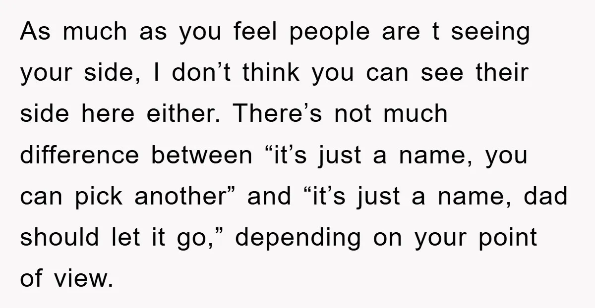 As much as you feel people are t seeing your side, I don’t think you can see their side here either. There’s not much difference between “it’s just a name,...