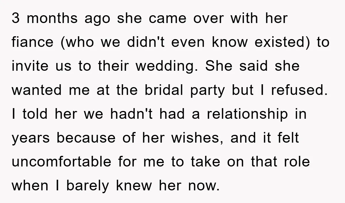 3 months ago she came over with her fiance (who we didn't even know existed) to invite us to their wedding. She said she wanted me at the bridal party...