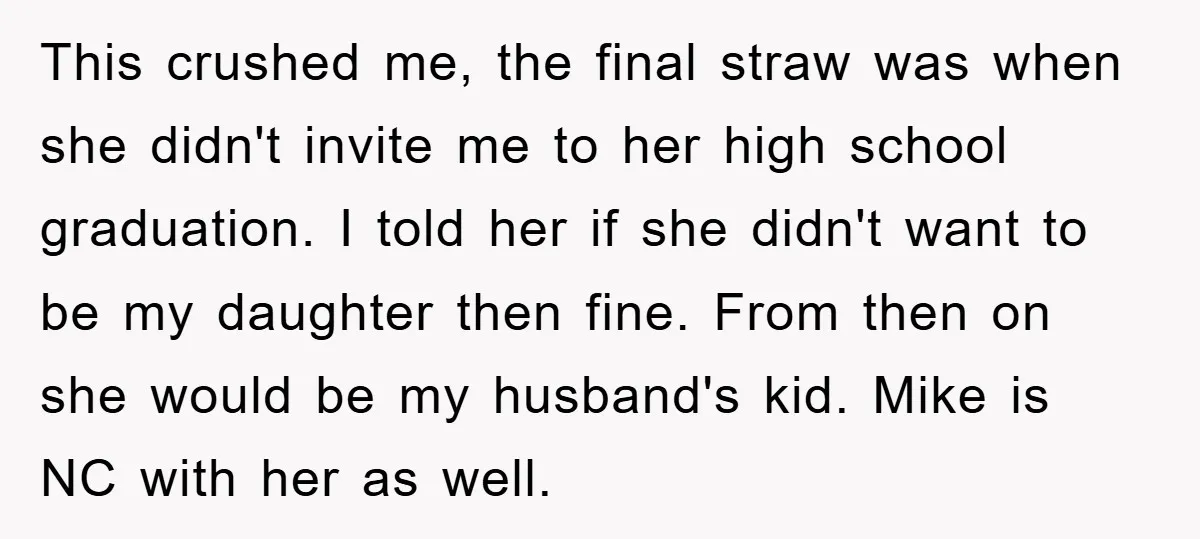This crushed me, the final straw was when she didn't invite me to her high school graduation. I told her if she didn't want to be my daughter then fine....
