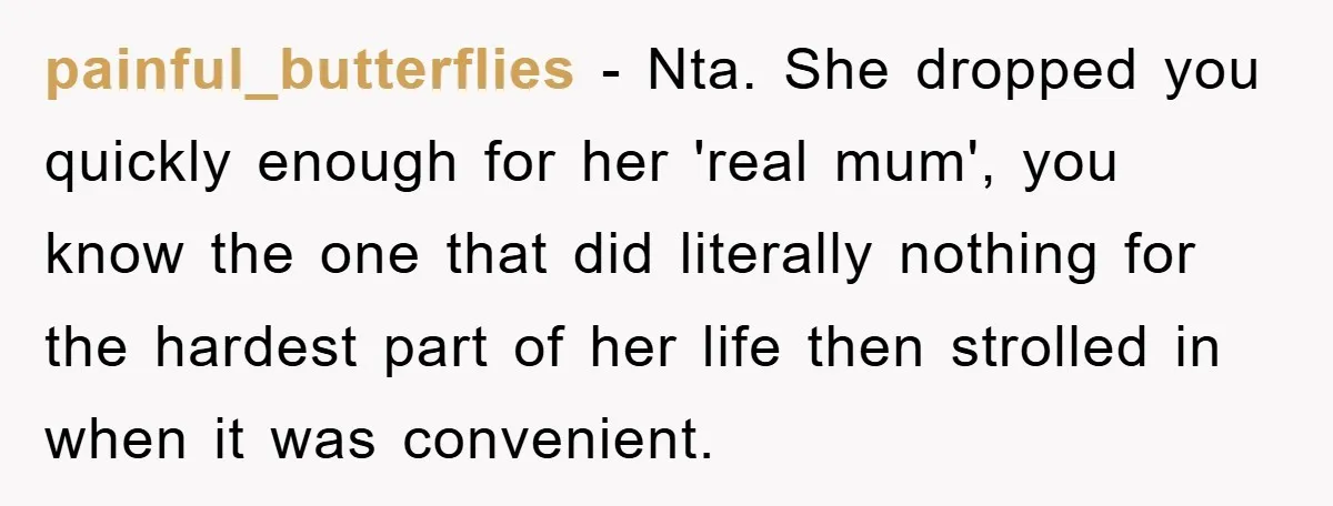 painful_butterflies − Nta. She dropped you quickly enough for her 'real mum', you know the one that did literally nothing for the hardest part of her life then strolled in...
