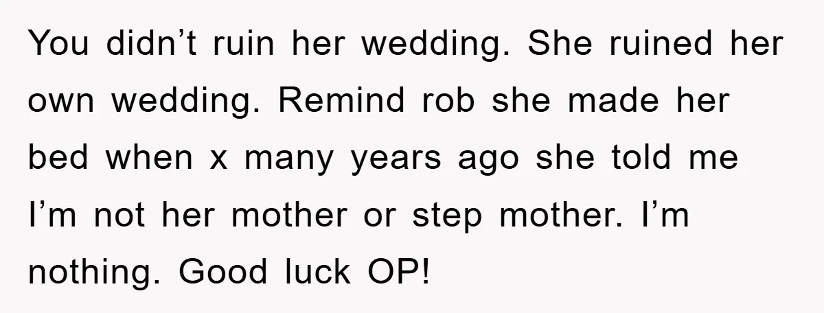 You didn’t ruin her wedding. She ruined her own wedding. Remind rob she made her bed when x many years ago she told me I’m not her mother or step...