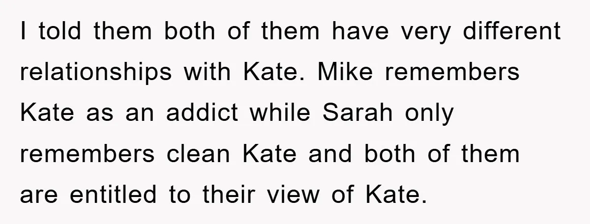 I told them both of them have very different relationships with Kate. Mike remembers Kate as an addict while Sarah only remembers clean Kate and both of them are entitled...