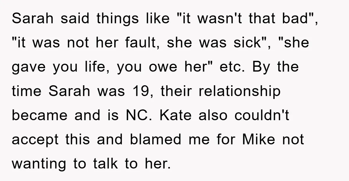 Sarah said things like "it wasn't that bad", "it was not her fault, she was sick", "she gave you life, you owe her" etc. By the time Sarah was 19,...