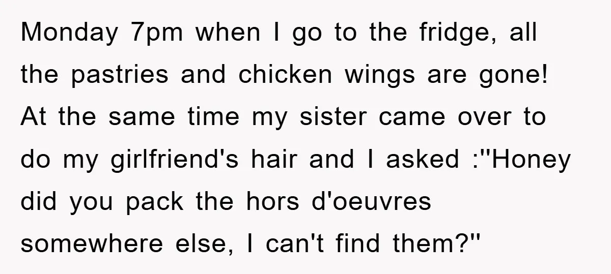 Monday 7pm when I go to the fridge, all the pastries and chicken wings are gone! At the same time my sister came over to do my girlfriend's hair and...