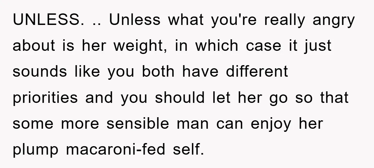UNLESS. .. Unless what you're really angry about is her weight, in which case it just sounds like you both have different priorities and you should let her go so...