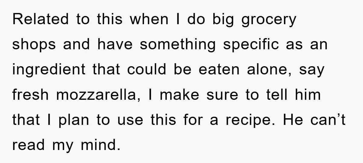 Related to this when I do big grocery shops and have something specific as an ingredient that could be eaten alone, say fresh mozzarella, I make sure to tell him...