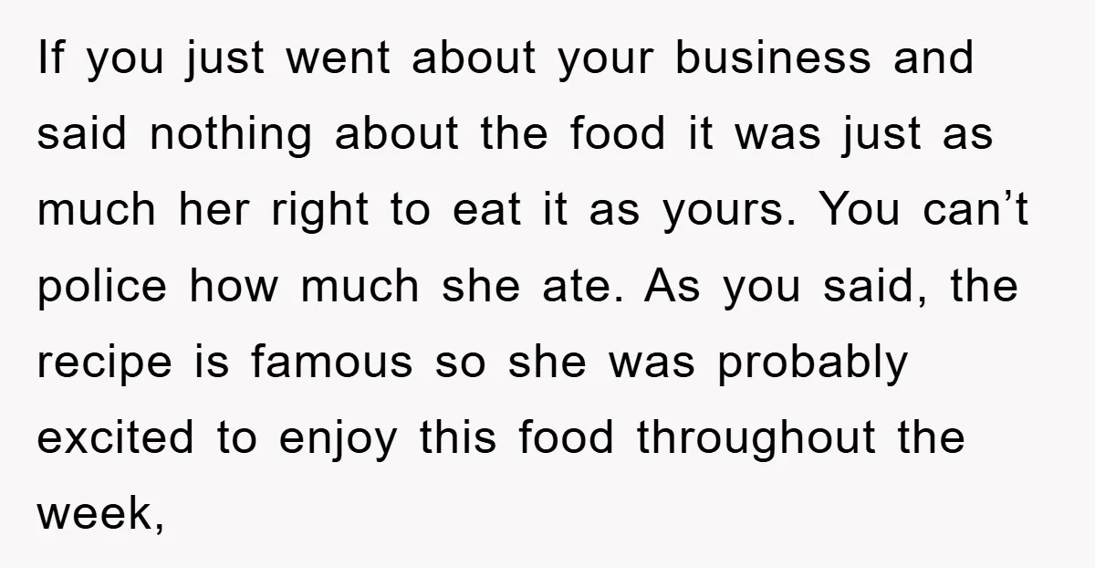 If you just went about your business and said nothing about the food it was just as much her right to eat it as yours. You can’t police how much...
