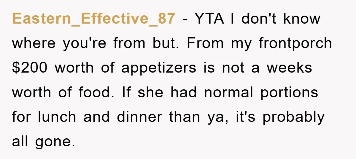 Eastern_Effective_87 − YTA I don't know where you're from but. From my frontporch $200 worth of appetizers is not a weeks worth of food. If she had normal portions for...