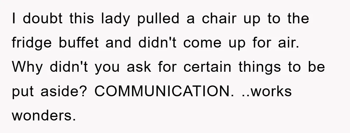 I doubt this lady pulled a chair up to the fridge buffet and didn't come up for air. Why didn't you ask for certain things to be put aside? COMMUNICATION....