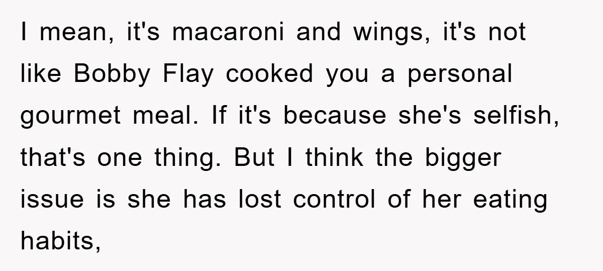 I mean, it's macaroni and wings, it's not like Bobby Flay cooked you a personal gourmet meal. If it's because she's selfish, that's one thing. But I think the bigger...