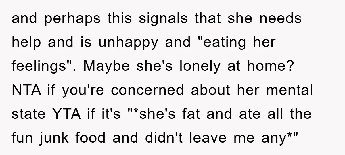 and perhaps this signals that she needs help and is unhappy and "eating her feelings". Maybe she's lonely at home? NTA if you're concerned about her mental state YTA if...