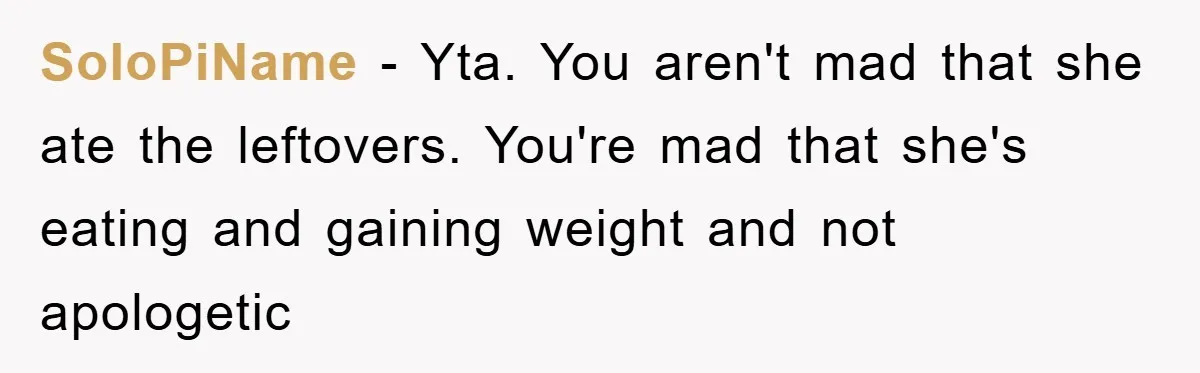 SoloPiName − Yta. You aren't mad that she ate the leftovers. You're mad that she's eating and gaining weight and not apologetic