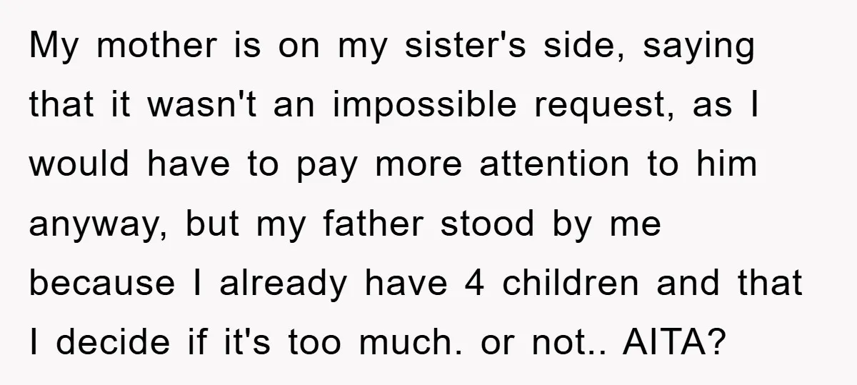 My mother is on my sister's side, saying that it wasn't an impossible request, as I would have to pay more attention to him anyway, but my father stood by...