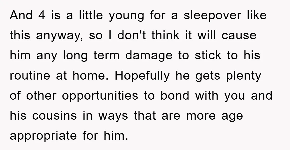 And 4 is a little young for a sleepover like this anyway, so I don't think it will cause him any long term damage to stick to his routine at...